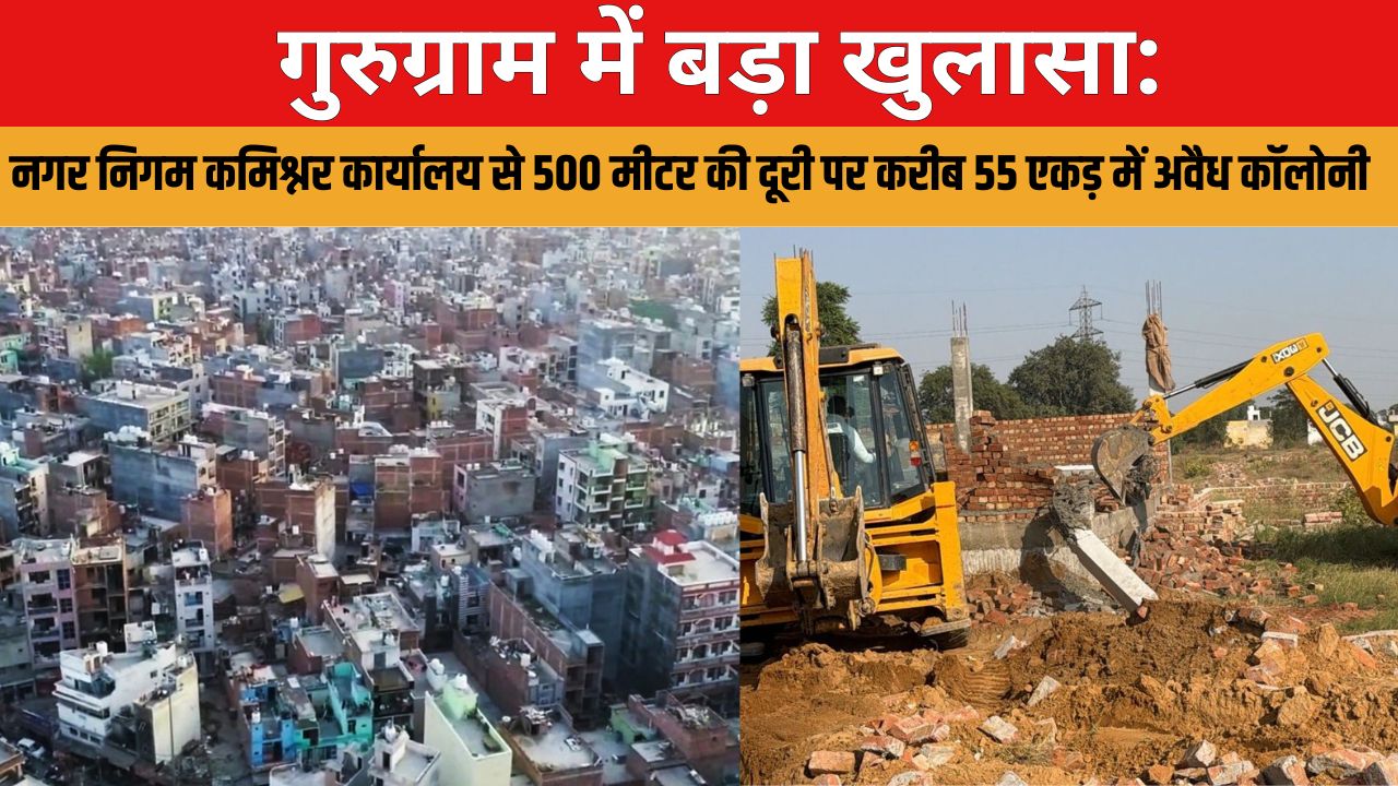 डीटीपी के आंखों के नीचे गुरुग्राम शहर में अवैध कॉलोनी की भरमार। खानापूर्ति के लिए होती है तोड़फोड़।